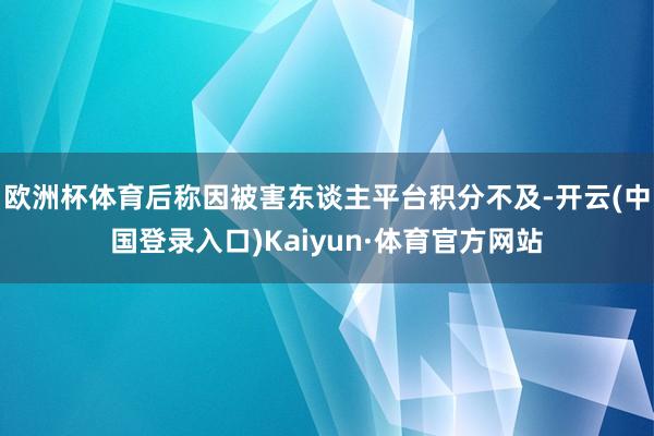 欧洲杯体育后称因被害东谈主平台积分不及-开云(中国登录入口)Kaiyun·体育官方网站