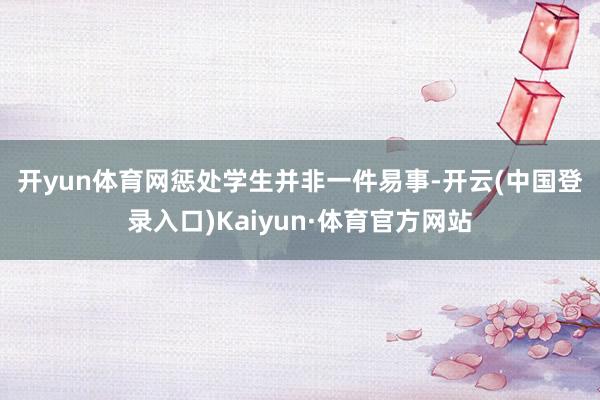 开yun体育网　　惩处学生并非一件易事-开云(中国登录入口)Kaiyun·体育官方网站