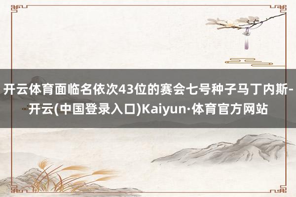 开云体育面临名依次43位的赛会七号种子马丁内斯-开云(中国登录入口)Kaiyun·体育官方网站