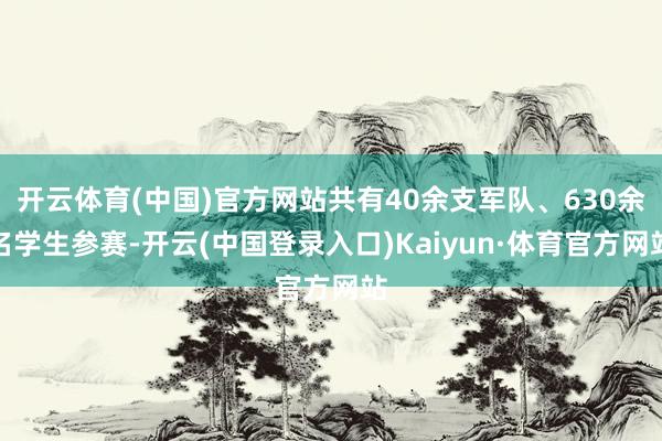 开云体育(中国)官方网站共有40余支军队、630余名学生参赛-开云(中国登录入口)Kaiyun·体育官方网站