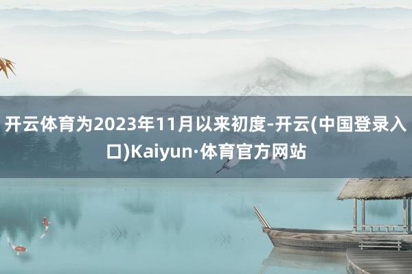 开云体育为2023年11月以来初度-开云(中国登录入口)Kaiyun·体育官方网站