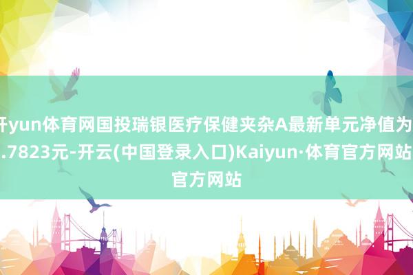 开yun体育网国投瑞银医疗保健夹杂A最新单元净值为0.7823元-开云(中国登录入口)Kaiyun·体育官方网站