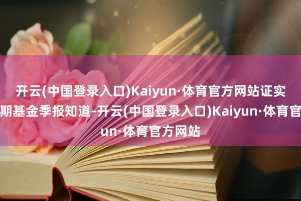 开云(中国登录入口)Kaiyun·体育官方网站证实最新一期基金季报知道-开云(中国登录入口)Kaiyun·体育官方网站