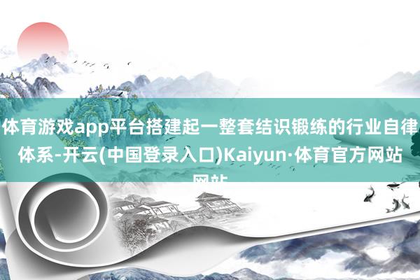 体育游戏app平台搭建起一整套结识锻练的行业自律体系-开云(中国登录入口)Kaiyun·体育官方网站