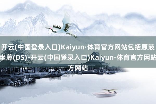 开云(中国登录入口)Kaiyun·体育官方网站包括原液坐蓐(DS)-开云(中国登录入口)Kaiyun·体育官方网站