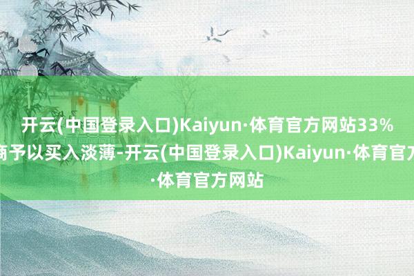 开云(中国登录入口)Kaiyun·体育官方网站33%的券商予以买入淡薄-开云(中国登录入口)Kaiyun·体育官方网站