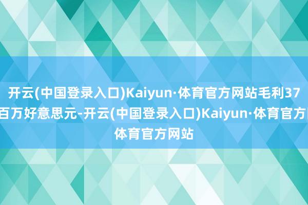 开云(中国登录入口)Kaiyun·体育官方网站毛利37.20百万好意思元-开云(中国登录入口)Kaiyun·体育官方网站