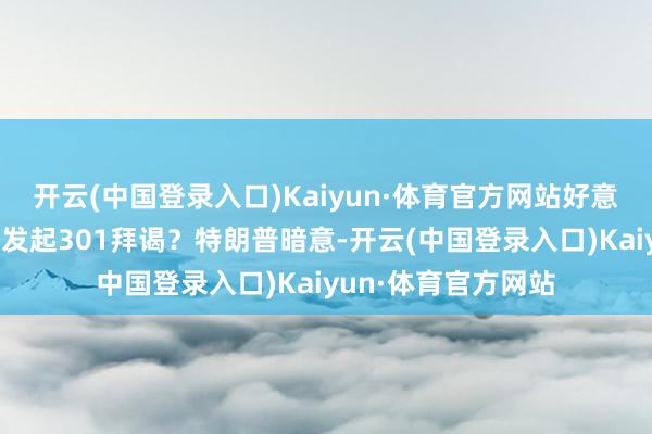 开云(中国登录入口)Kaiyun·体育官方网站好意思国或将对加拿大发起301拜谒？特朗普暗意-开云(中国登录入口)Kaiyun·体育官方网站