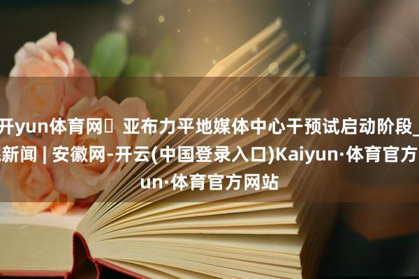 开yun体育网​亚布力平地媒体中心干预试启动阶段_大皖新闻 | 安徽网-开云(中国登录入口)Kaiyun·体育官方网站