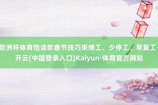 欧洲杯体育饱读吹春节技巧束缚工、少停工、早复工-开云(中国登录入口)Kaiyun·体育官方网站