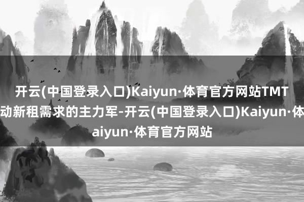 开云(中国登录入口)Kaiyun·体育官方网站TMT板块成为启动新租需求的主力军-开云(中国登录入口)Kaiyun·体育官方网站