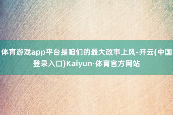 体育游戏app平台是咱们的最大政事上风-开云(中国登录入口)Kaiyun·体育官方网站