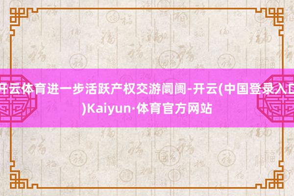 开云体育进一步活跃产权交游阛阓-开云(中国登录入口)Kaiyun·体育官方网站