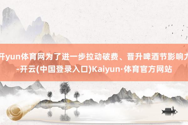 开yun体育网为了进一步拉动破费、晋升啤酒节影响力-开云(中国登录入口)Kaiyun·体育官方网站