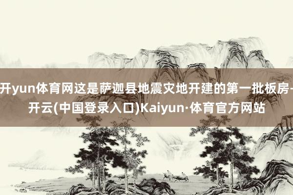 开yun体育网这是萨迦县地震灾地开建的第一批板房-开云(中国登录入口)Kaiyun·体育官方网站