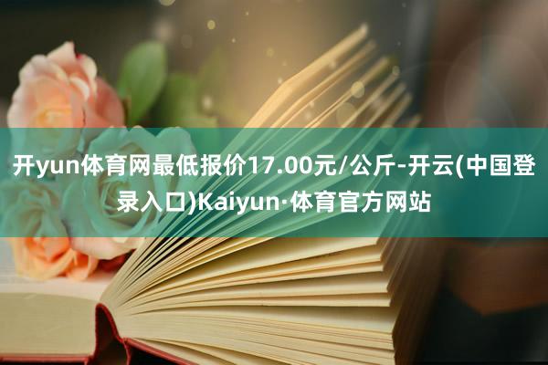 开yun体育网最低报价17.00元/公斤-开云(中国登录入口)Kaiyun·体育官方网站