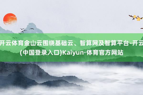 开云体育金山云围绕基础云、智算网及智算平台-开云(中国登录入口)Kaiyun·体育官方网站