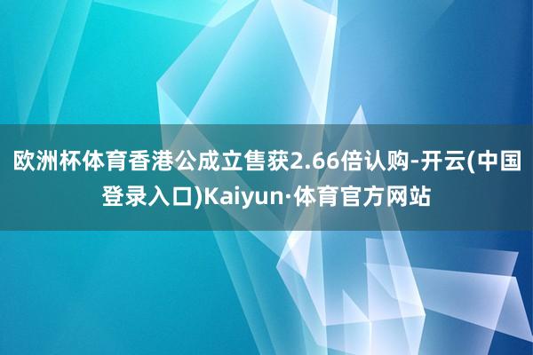 欧洲杯体育香港公成立售获2.66倍认购-开云(中国登录入口)Kaiyun·体育官方网站
