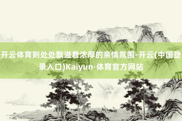 开云体育则处处飘溢着浓厚的亲情氛围-开云(中国登录入口)Kaiyun·体育官方网站