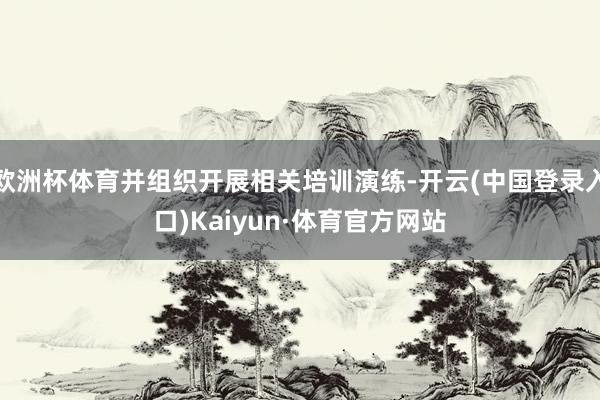 欧洲杯体育并组织开展相关培训演练-开云(中国登录入口)Kaiyun·体育官方网站