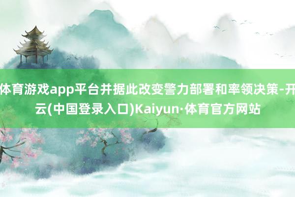 体育游戏app平台并据此改变警力部署和率领决策-开云(中国登录入口)Kaiyun·体育官方网站