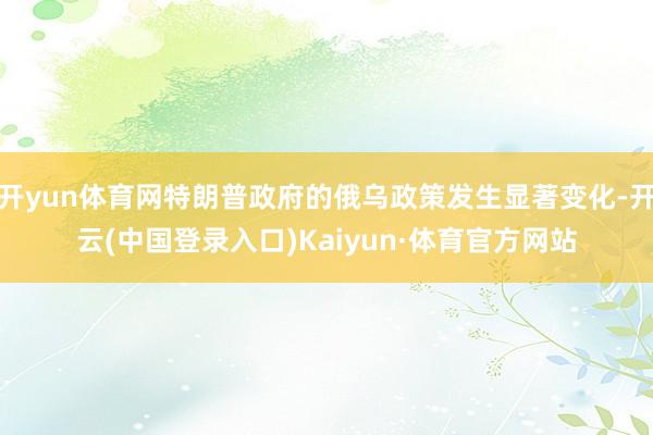 开yun体育网特朗普政府的俄乌政策发生显著变化-开云(中国登录入口)Kaiyun·体育官方网站
