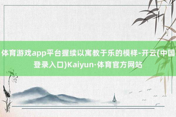 体育游戏app平台握续以寓教于乐的模样-开云(中国登录入口)Kaiyun·体育官方网站