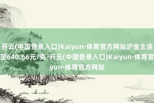 开云(中国登录入口)Kaiyun·体育官方网站沪金主连一度涨至640.66元/克-开云(中国登录入口)Kaiyun·体育官方网站