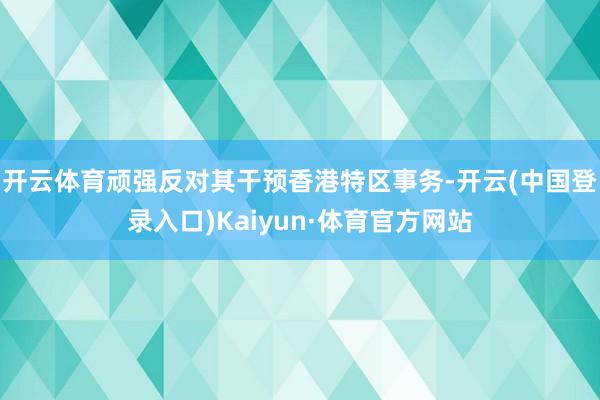开云体育顽强反对其干预香港特区事务-开云(中国登录入口)Kaiyun·体育官方网站