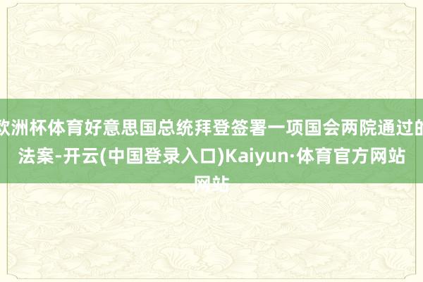欧洲杯体育好意思国总统拜登签署一项国会两院通过的法案-开云(中国登录入口)Kaiyun·体育官方网站