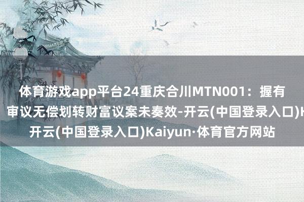 体育游戏app平台24重庆合川MTN001：握有东说念主会议未奏效，审议无偿划转财富议案未奏效-开云(中国登录入口)Kaiyun·体育官方网站