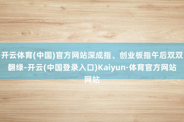 开云体育(中国)官方网站深成指、创业板指午后双双翻绿-开云(中国登录入口)Kaiyun·体育官方网站