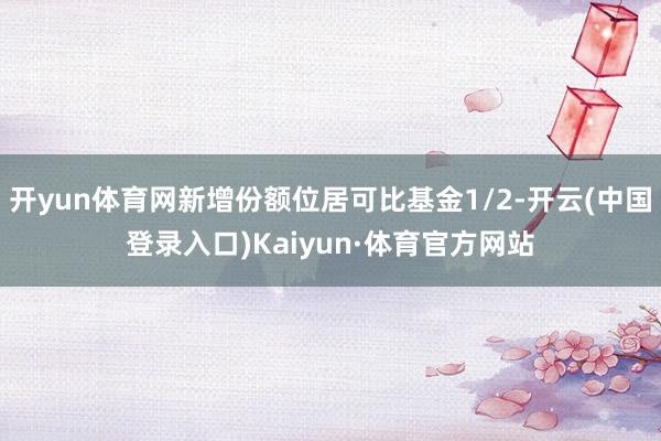 开yun体育网新增份额位居可比基金1/2-开云(中国登录入口)Kaiyun·体育官方网站