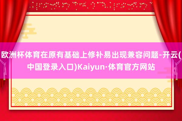 欧洲杯体育在原有基础上修补易出现兼容问题-开云(中国登录入口)Kaiyun·体育官方网站