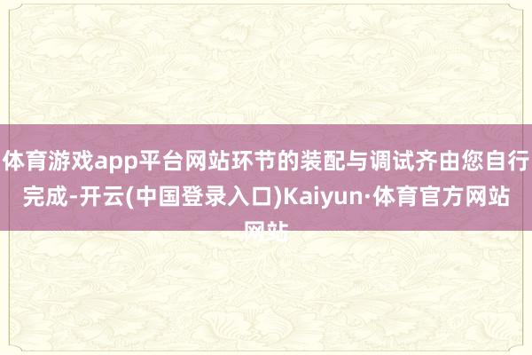 体育游戏app平台网站环节的装配与调试齐由您自行完成-开云(中国登录入口)Kaiyun·体育官方网站
