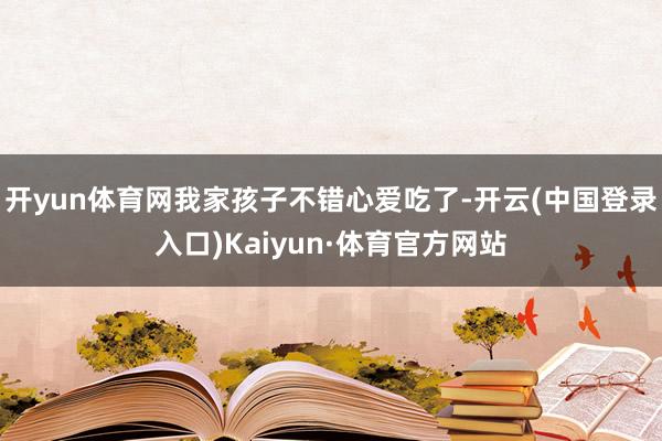 开yun体育网我家孩子不错心爱吃了-开云(中国登录入口)Kaiyun·体育官方网站