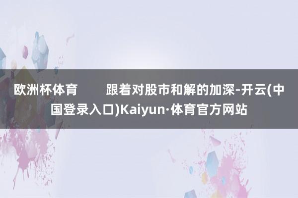 欧洲杯体育        跟着对股市和解的加深-开云(中国登录入口)Kaiyun·体育官方网站