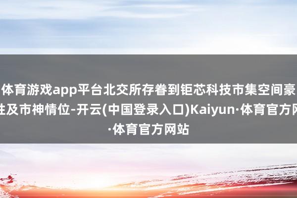 体育游戏app平台北交所存眷到钜芯科技市集空间豪阔性及市神情位-开云(中国登录入口)Kaiyun·体育官方网站