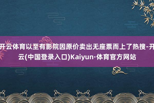 开云体育以至有影院因原价卖出无座票而上了热搜-开云(中国登录入口)Kaiyun·体育官方网站