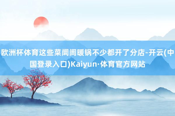 欧洲杯体育这些菜阛阓暖锅不少都开了分店-开云(中国登录入口)Kaiyun·体育官方网站