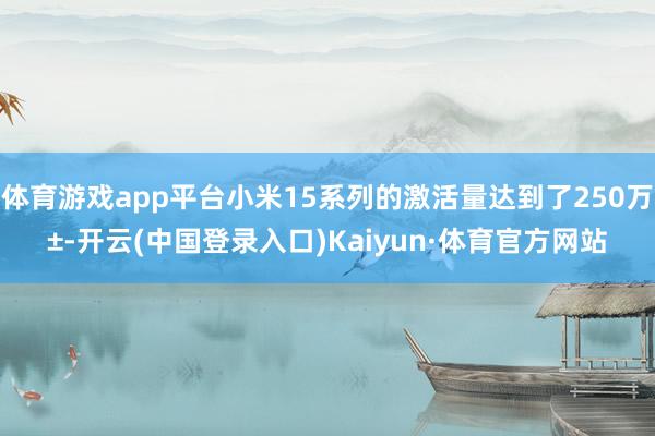 体育游戏app平台小米15系列的激活量达到了250万±-开云(中国登录入口)Kaiyun·体育官方网站