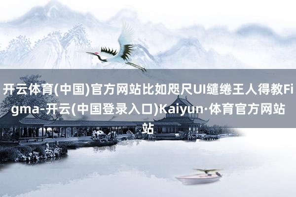 开云体育(中国)官方网站比如咫尺UI缱绻王人得教Figma-开云(中国登录入口)Kaiyun·体育官方网站