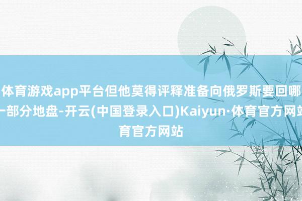 体育游戏app平台但他莫得评释准备向俄罗斯要回哪一部分地盘-开云(中国登录入口)Kaiyun·体育官方网站