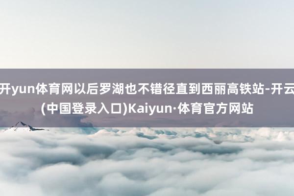 开yun体育网以后罗湖也不错径直到西丽高铁站-开云(中国登录入口)Kaiyun·体育官方网站