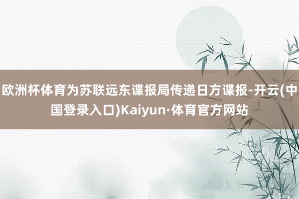 欧洲杯体育为苏联远东谍报局传递日方谍报-开云(中国登录入口)Kaiyun·体育官方网站