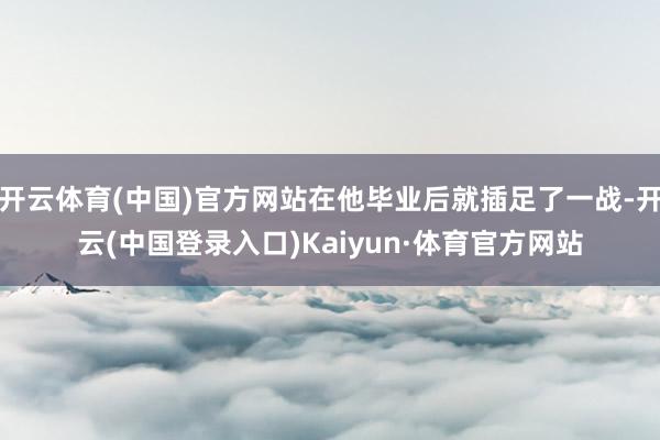 开云体育(中国)官方网站在他毕业后就插足了一战-开云(中国登录入口)Kaiyun·体育官方网站