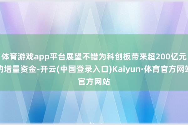 体育游戏app平台展望不错为科创板带来超200亿元的增量资金-开云(中国登录入口)Kaiyun·体育官方网站