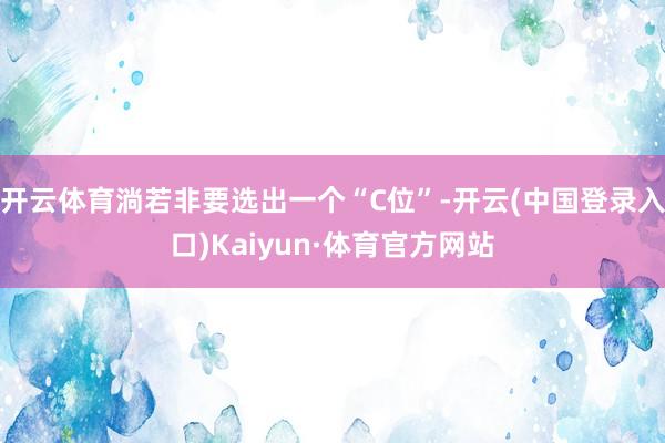开云体育淌若非要选出一个“C位”-开云(中国登录入口)Kaiyun·体育官方网站