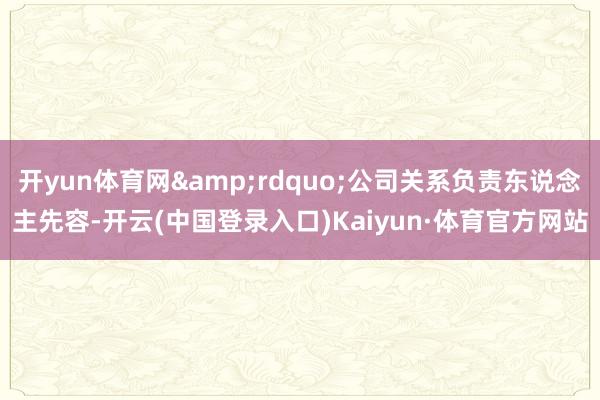 开yun体育网&rdquo;公司关系负责东说念主先容-开云(中国登录入口)Kaiyun·体育官方网站
