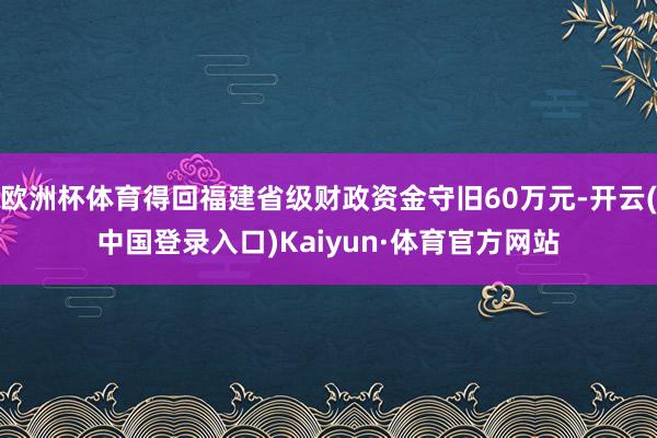 欧洲杯体育得回福建省级财政资金守旧60万元-开云(中国登录入口)Kaiyun·体育官方网站